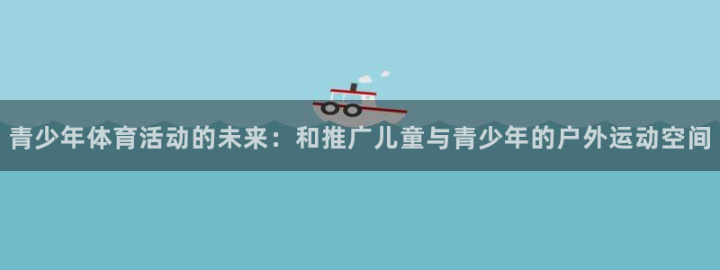 球客岛：青少年体育活动的未来：和推广儿童与青少年的户外运动空间